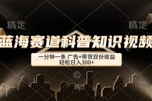 （12578期）蓝海赛道科普知识类视频，一分钟一条， 广告+带货双份收益，轻松日入300+