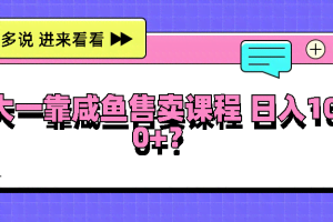 大一靠咸鱼售卖课程日入100+，没有任何门槛，有手就行