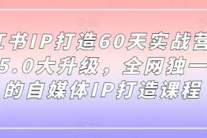 小红书IP打造60天实战营11期，5.0大升级，全网独一无二的自媒体IP打造课程