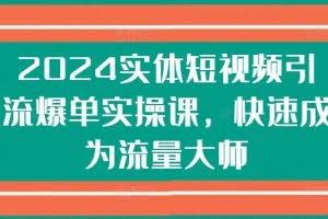 2024实体短视频引流爆单实操课，快速成为流量大师