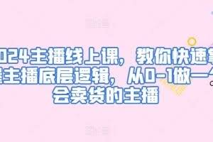 2024主播线上课，教你快速掌握主播底层逻辑，从0-1做一个会卖货的主播