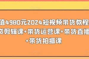 价值4980元2024短视频带货教程，带贷剪辑课+带货运营课+带货直播课+带货拍摄课