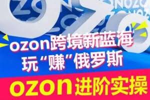 ozon跨境新蓝海玩“赚”俄罗斯，ozon进阶实操训练营