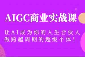 AIGC商业实战课，让AI成为你的人生合伙人，做跨越周期的超级个体！