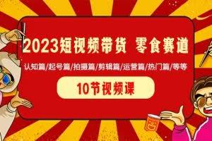 2023短视频带货零食赛道 认知篇/起号篇/拍摄篇/剪辑篇/运营篇/热门篇/等等