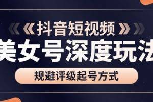 古联盟9.9抖音课程：美女号深度玩法及规避评级起号方式