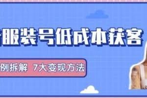 抖音服装号+获客的案例拆解，13种低成本获客方式，7大变现方法，直接上干货