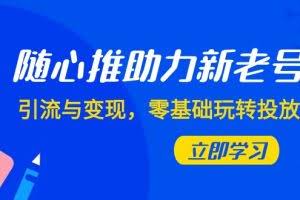随心推-助力新老号，引流与变现，零基础玩转投放（7节课）