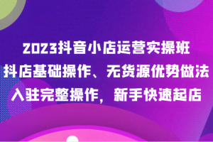 2023抖音小店运营实操班，抖店基础操作、无货源优势做法，入驻完整操作，新手快速起店