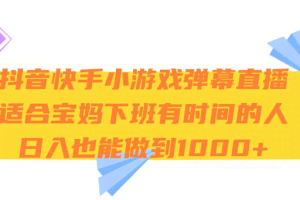 抖音快手小游戏弹幕直播 适合宝妈和下班有时间的人 日入1000+