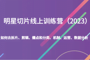 明星切片线上训练营（2023）如何去拆片、剪辑、爆点和分类、机制、运营、数据分析