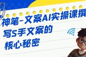神笔-文案AI实战课，撰写S手文案的核心秘密