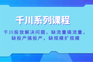 千川系列课程，千川投放解决问题，缺流量搞流量，缺投产搞投产，缺规模扩规模