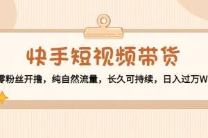 快手短视频带货：零粉丝开撸，纯自然流量，长久可持续，日入过万W