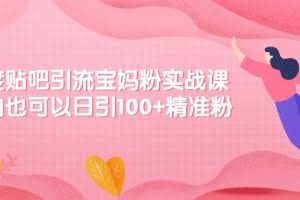 百度贴吧引流宝妈粉实战课，小白也可以日引100+精准粉【视频课程】