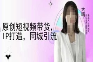 原创短视频带货，IP打造，同城引流-大晴自媒体教程