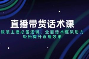 直播带货话术课，服装主播必备逻辑，全面话术框架助力，轻松提升直播效果