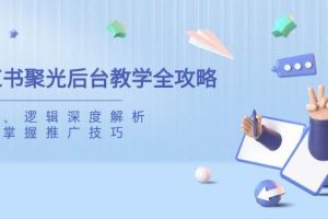 小红书聚光后台教学全攻略，功能、逻辑深度解析，助你掌握推广技巧