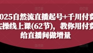 2025自然流直播起号+千川付费实操线上课(62节)，教你用付费给直播间做增量