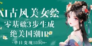 AI古风美女绘：零基础3步生成绝美国潮IP，单日变现1k+