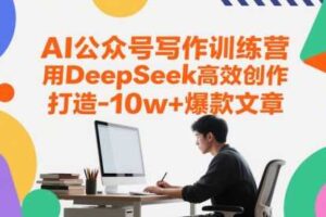 AI公众号写作训练营，用DeepSeek高效创作，打造10w+爆款文章