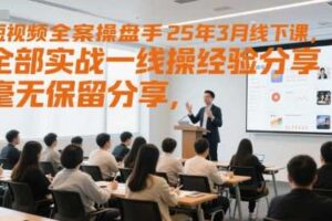 短视频全案操盘手25年3月线下课，全部实战一线操盘手经验分享，毫无保留分享，全是干货