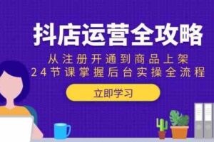 抖店运营全攻略：从注册开通到商品上架，24节课掌握后台实操全流程