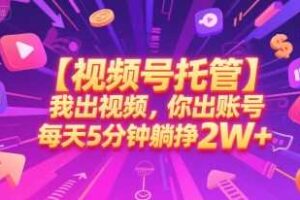 【视频号托管 】我出视频，你出账号，每天5分钟发布，最高躺挣2W+【揭秘】