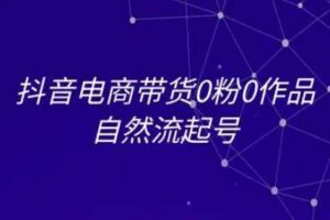 抖音电商带货0粉0作品自然流起号，抖音电商教程