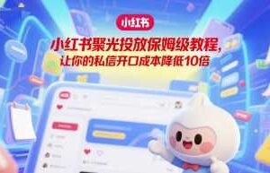 小红书聚光投放保姆级教程，让你的私信开口成本降低10倍