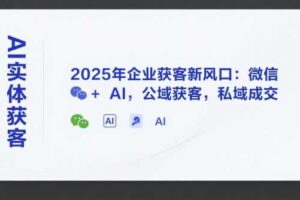 AI实体获客，2025年企业获客新风口：微信+ AI，公域获客，私域成交