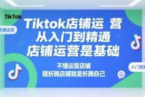 Tiktok店铺运营从入门到精通，店铺运营是基础，不懂运营店铺，瞎折腾店铺就是折腾自己