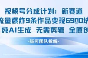 视频号新玩法 9条作品变现6.9k 纯AI生成无需剪辑全原创