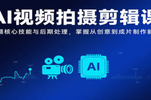 AI视频拍摄剪辑课，拍摄核心技能与后期处理，掌握从创意到成片制作能力