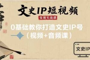 文史IP短视频变现实战课，0基础教你打造文史IP号(视频+音频课)