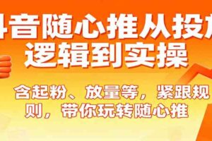 抖音随心推从投放逻辑到实操，含起粉、放量等，紧跟规则，带你玩转随心推