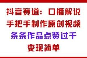 抖音赛道：口播解说，手把手教你制作原创视频，条条作品点赞过千，变现简单
