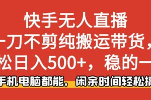 （16500期）快手无人直播，一刀不剪纯搬运带货轻松日入500+，稳的一批，手机电脑都…