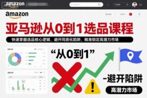 亚马逊从0到1选品课程，快速掌握选品核心逻辑，避开同质化陷阱，精准锁定高潜力市场
