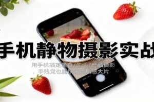 手机静物摄影实战，用手机搞定美食/生活/产品摄影，手残党也能快速出质感大片