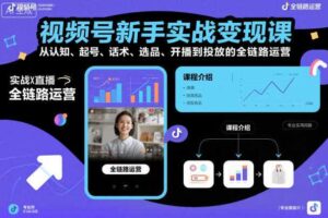 视频号新手实战变现课，从认知、起号、话术、选品、开播到投放的全链路运营