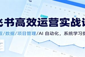 飞书高效运营实战课：日程/数据/项目管理/AI 自动化，系统学习提效
