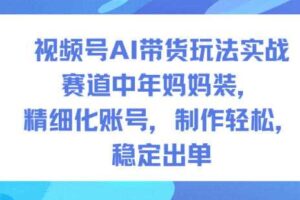 视频号AI带货玩法实战，赛道中年妈妈装，精细化账号，制作轻松，稳定出单
