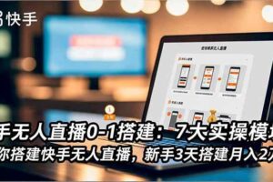 （16694期）快手无人直播0-1搭建：7大实操模块，教你搭建快手无人直播，新手3天搭建月入2万+