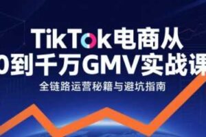 TikTok电商从0到千万GMV实战课,从0到1拆解实战秘籍(更新)