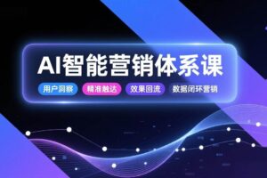 (17042期)AI智能营销体系课,从用户洞察、精准触达到效果回流的数据闭环营销,提升整体营销效率与转化率