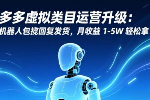 （17082期）多多虚拟类目运营升级：机器人包揽回复发货，月收益 1-5W 轻松拿