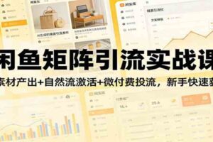 闲鱼矩阵引流实战课:AI素材产出+自然流激活+微付费投流,新手快速获客