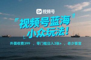 视频号蓝海小众玩法！外面收费399，零门槛日入3张+，老少皆宜