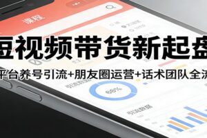 短视频带货新起盘：三平台养号引流+朋友圈运营+话术团队全流程